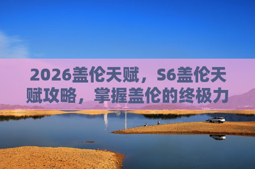 2026盖伦天赋，S6盖伦天赋攻略，掌握盖伦的终极力量