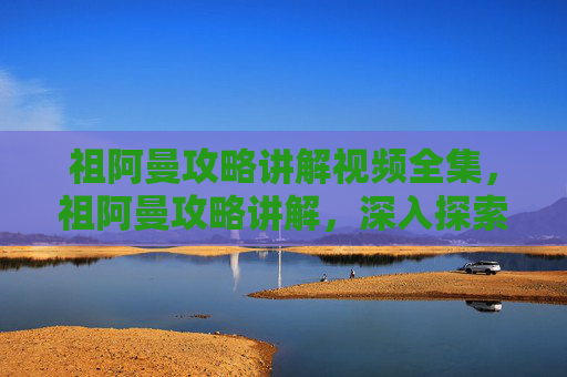 祖阿曼攻略讲解视频全集，祖阿曼攻略讲解，深入探索这个神秘而迷人的游戏世界