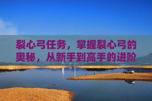 裂心弓任务，掌握裂心弓的奥秘，从新手到高手的进阶攻略