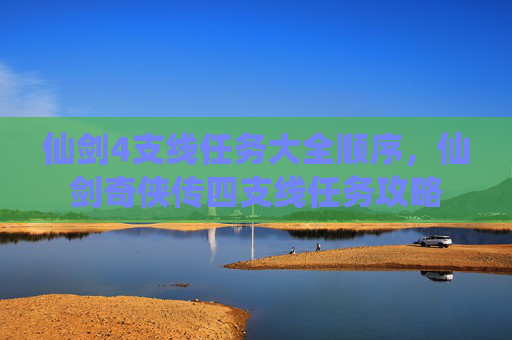 仙剑4支线任务大全顺序，仙剑奇侠传四支线任务攻略