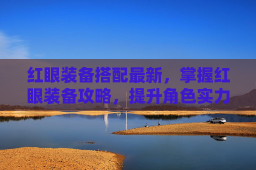 红眼装备搭配最新，掌握红眼装备攻略，提升角色实力的关键