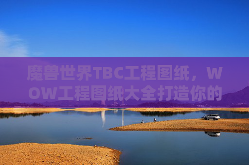 魔兽世界TBC工程图纸，WOW工程图纸大全打造你的专属装备，从基础到高级全覆盖！