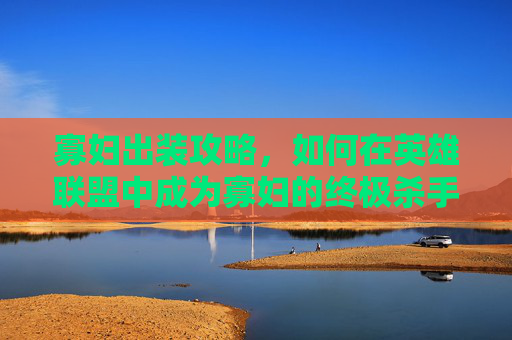 寡妇出装攻略，如何在英雄联盟中成为寡妇的终极杀手？