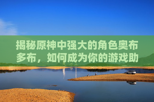 揭秘原神中强大的角色奥布多布，如何成为你的游戏助手？