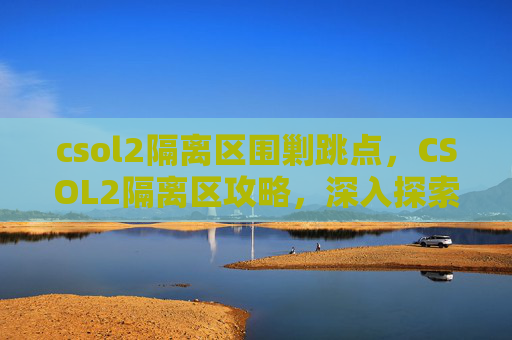 csol2隔离区围剿跳点，CSOL2隔离区攻略，深入探索与技巧分享