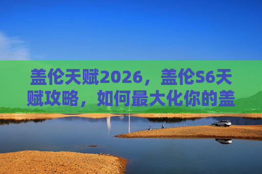 盖伦天赋2026，盖伦S6天赋攻略，如何最大化你的盖伦实力