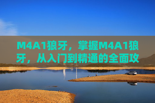 M4A1狼牙，掌握M4A1狼牙，从入门到精通的全面攻略