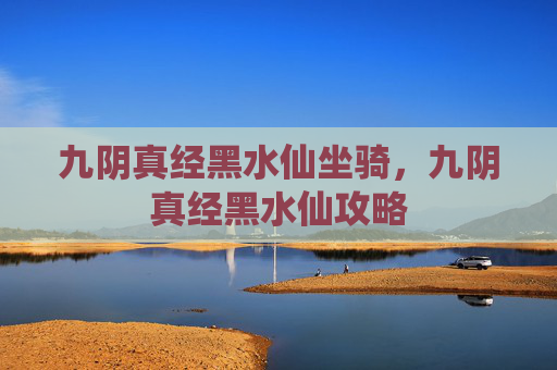 九阴真经黑水仙坐骑，九阴真经黑水仙攻略
