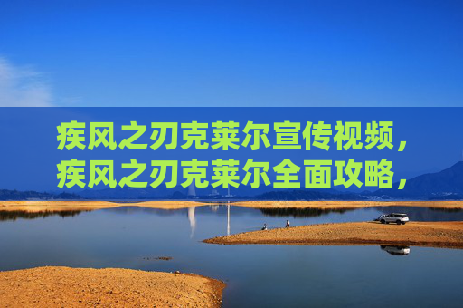 疾风之刃克莱尔宣传视频，疾风之刃克莱尔全面攻略，技能解析、装备选择与实战技巧