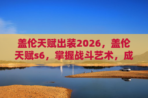 盖伦天赋出装2026，盖伦天赋s6，掌握战斗艺术，成为英雄联盟中的不败战神