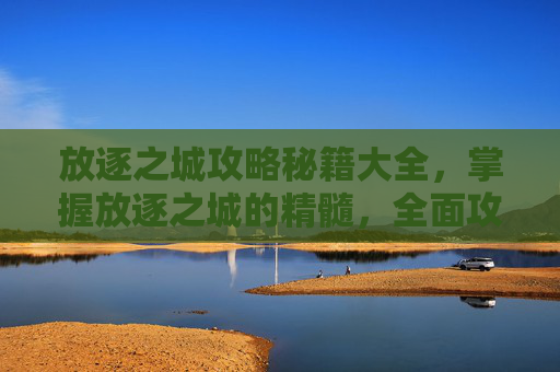 放逐之城攻略秘籍大全，掌握放逐之城的精髓，全面攻略秘籍