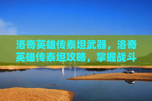洛奇英雄传泰坦武器，洛奇英雄传泰坦攻略，掌握战斗技巧与策略