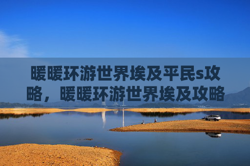 暖暖环游世界埃及平民s攻略，暖暖环游世界埃及攻略全解析，带你领略古埃及的神秘魅力！