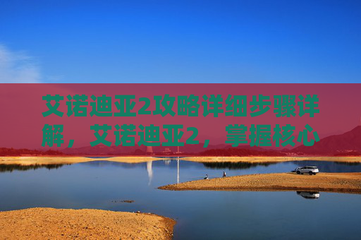 艾诺迪亚2攻略详细步骤详解，艾诺迪亚2，掌握核心机制，解锁游戏全新篇章