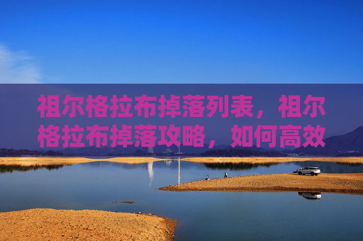 祖尔格拉布掉落列表，祖尔格拉布掉落攻略，如何高效获取史诗级装备