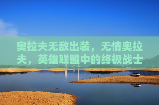 奥拉夫无敌出装，无情奥拉夫，英雄联盟中的终极战士