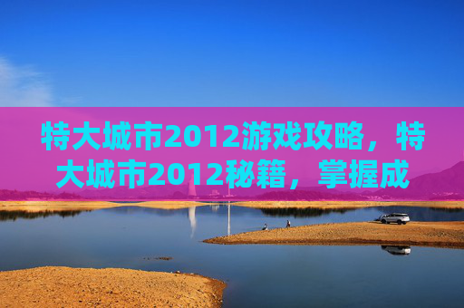 特大城市2012游戏攻略，特大城市2012秘籍，掌握成功的关键