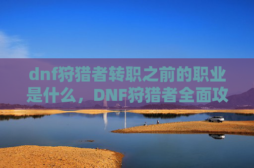 dnf狩猎者转职之前的职业是什么，DNF狩猎者全面攻略，新手到高手的必备技巧