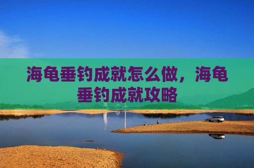 海龟垂钓成就怎么做，海龟垂钓成就攻略