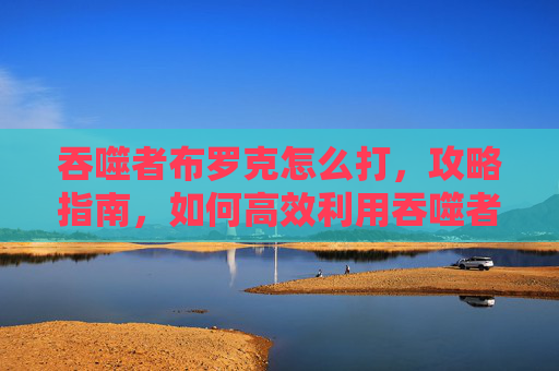 吞噬者布罗克怎么打，攻略指南，如何高效利用吞噬者布罗克
