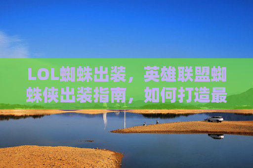 LOL蜘蛛出装，英雄联盟蜘蛛侠出装指南，如何打造最强蜘蛛侠