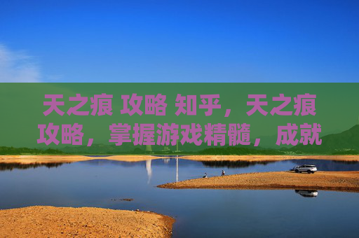 天之痕 攻略 知乎，天之痕攻略，掌握游戏精髓，成就传奇之路
