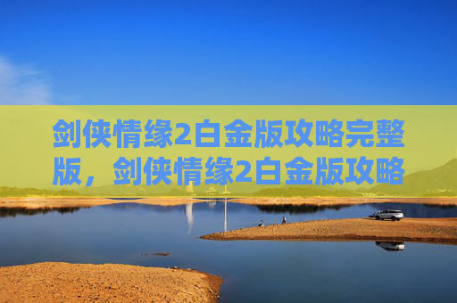 剑侠情缘2白金版攻略完整版，剑侠情缘2白金版攻略