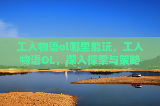 工人物语ol哪里能玩，工人物语OL，深入探索与策略指南