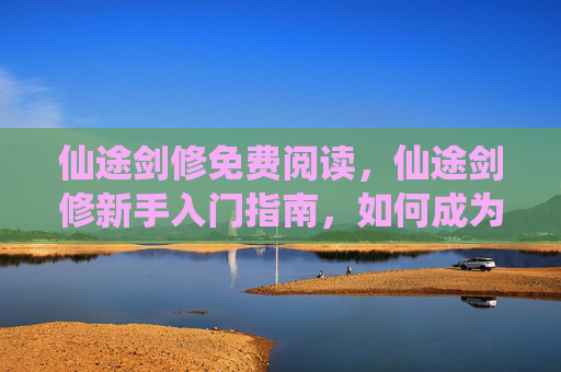 仙途剑修免费阅读，仙途剑修新手入门指南，如何成为一位真正的剑修