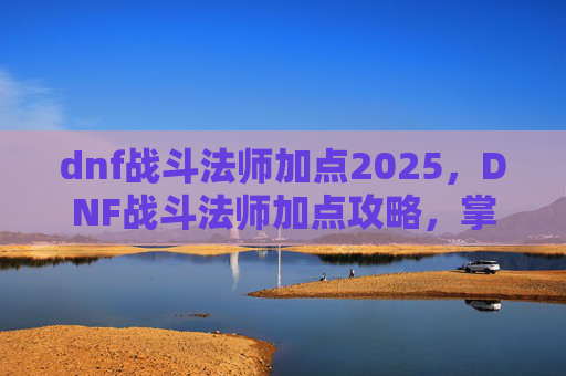 dnf战斗法师加点2025，DNF战斗法师加点攻略，掌握核心技能，提升战斗效率