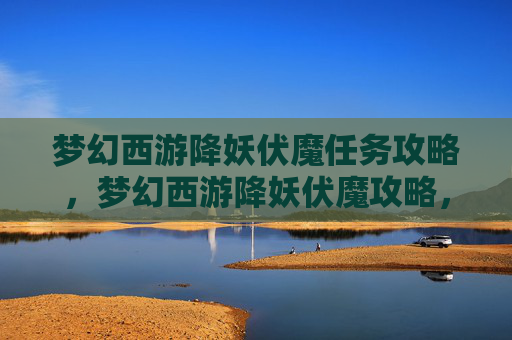 梦幻西游降妖伏魔任务攻略，梦幻西游降妖伏魔攻略，如何成为游戏中的降妖高手