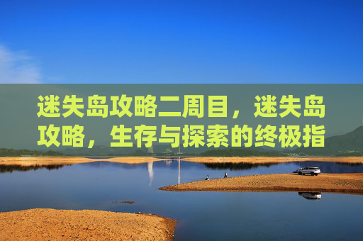 迷失岛攻略二周目，迷失岛攻略，生存与探索的终极指南