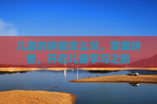 儿童的拼音怎么写，掌握拼音，开启儿童学习之旅