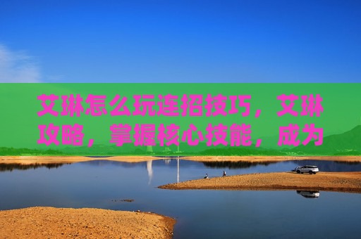 艾琳怎么玩连招技巧，艾琳攻略，掌握核心技能，成为游戏中的佼佼者