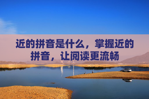 近的拼音是什么，掌握近的拼音，让阅读更流畅