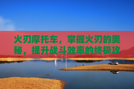 火刃摩托车，掌握火刃的奥秘，提升战斗效率的终极攻略