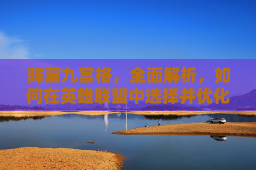 阵营九宫格，全面解析，如何在英雄联盟中选择并优化你的阵营