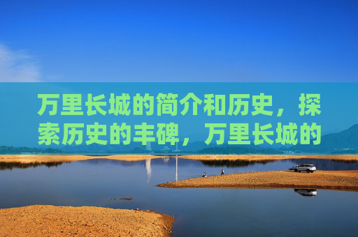 万里长城的简介和历史，探索历史的丰碑，万里长城的辉煌与秘密