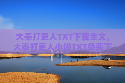 大奉打更人TXT下载全文，大奉打更人小说TXT免费下载攻略