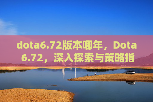 dota6.72版本哪年，Dota 6.72，深入探索与策略指南