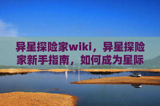 异星探险家wiki，异星探险家新手指南，如何成为星际旅行的领航者
