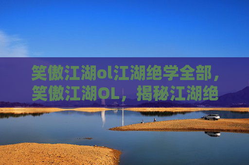 笑傲江湖ol江湖绝学全部，笑傲江湖OL，揭秘江湖绝学，提升角色实力的终极攻略