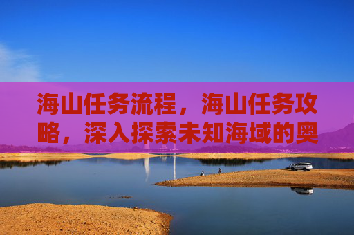 海山任务流程，海山任务攻略，深入探索未知海域的奥秘