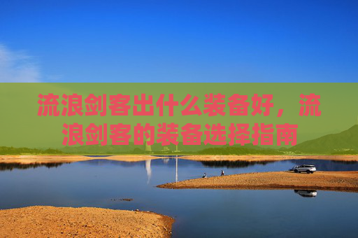 流浪剑客出什么装备好，流浪剑客的装备选择指南
