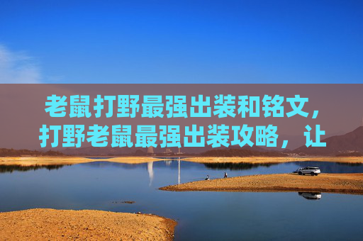 老鼠打野最强出装和铭文，打野老鼠最强出装攻略，让你成为野区霸主！