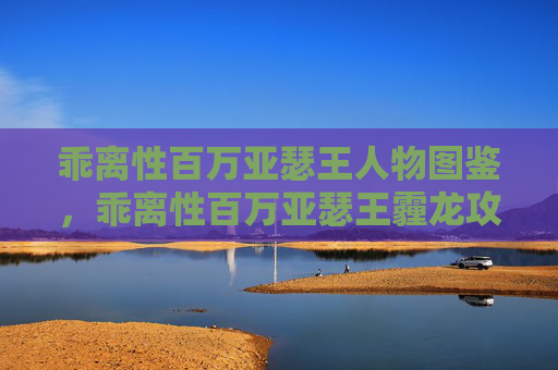 乖离性百万亚瑟王人物图鉴，乖离性百万亚瑟王霾龙攻略
