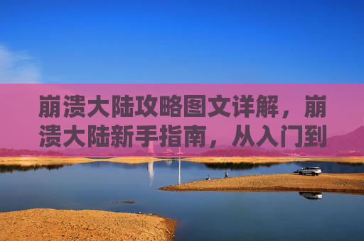 崩溃大陆攻略图文详解，崩溃大陆新手指南，从入门到精通的全面攻略