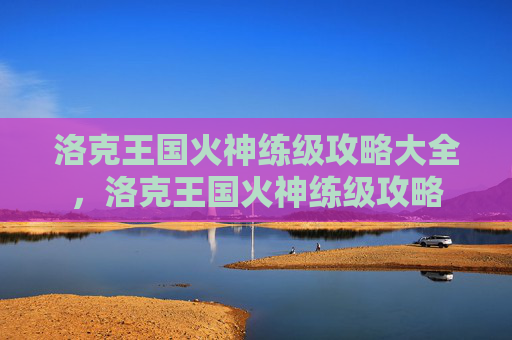 洛克王国火神练级攻略大全，洛克王国火神练级攻略