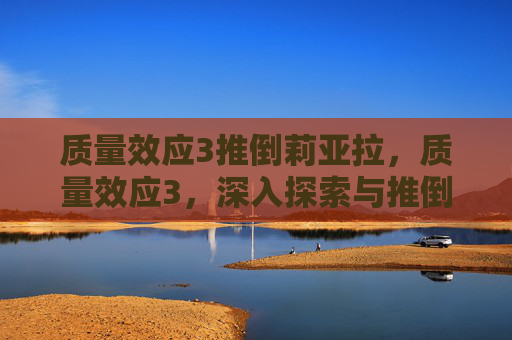 质量效应3推倒莉亚拉，质量效应3，深入探索与推倒技巧攻略