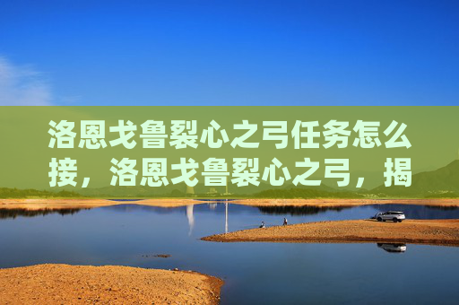 洛恩戈鲁裂心之弓任务怎么接，洛恩戈鲁裂心之弓，揭秘游戏中的终极神器！